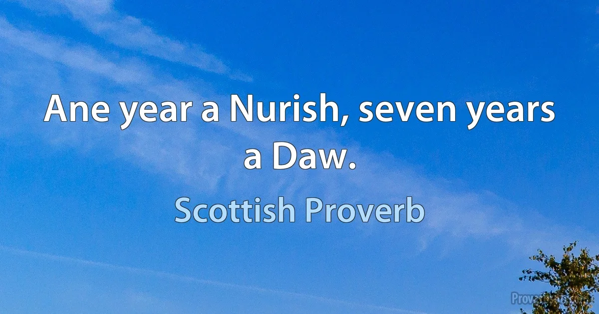 Ane year a Nurish, seven years a Daw. (Scottish Proverb)