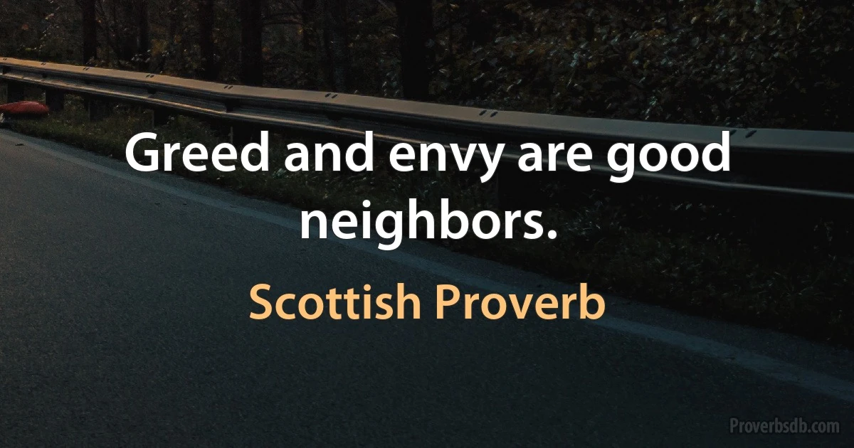 Greed and envy are good neighbors. (Scottish Proverb)