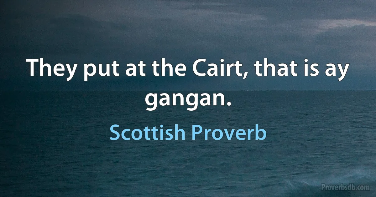 They put at the Cairt, that is ay gangan. (Scottish Proverb)