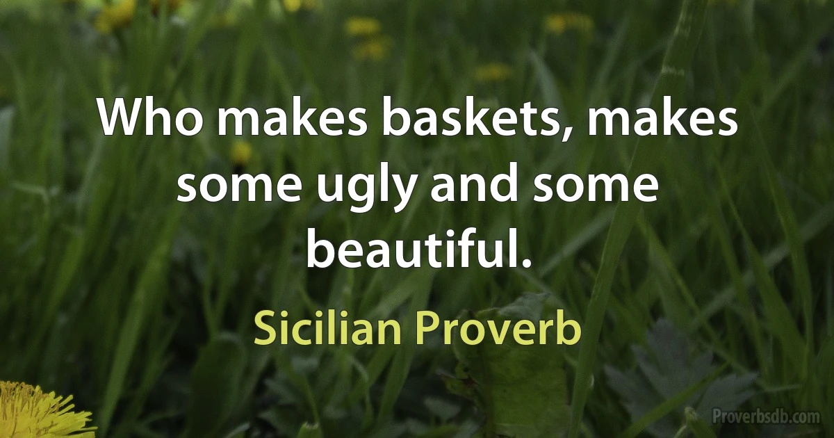 Who makes baskets, makes some ugly and some beautiful. (Sicilian Proverb)