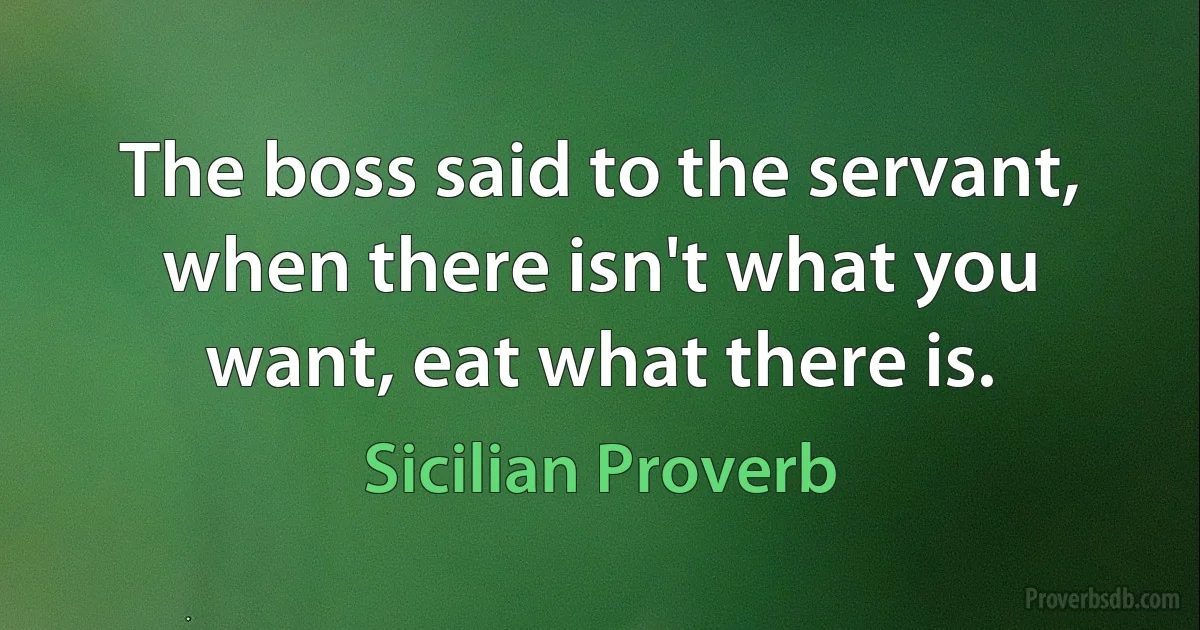 The boss said to the servant, when there isn't what you want, eat what there is. (Sicilian Proverb)