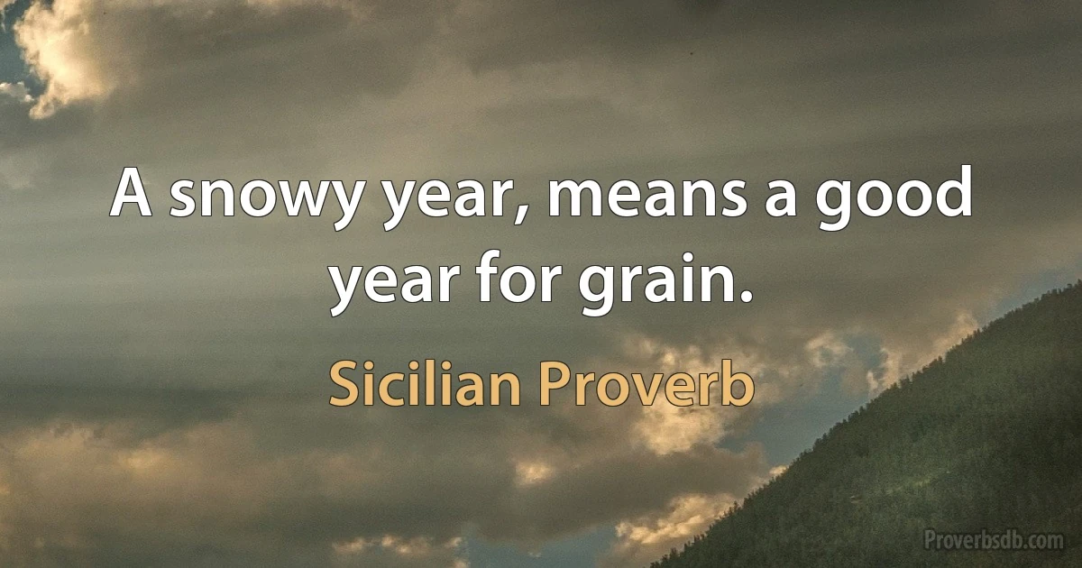 A snowy year, means a good year for grain. (Sicilian Proverb)