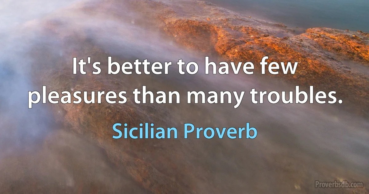 It's better to have few pleasures than many troubles. (Sicilian Proverb)