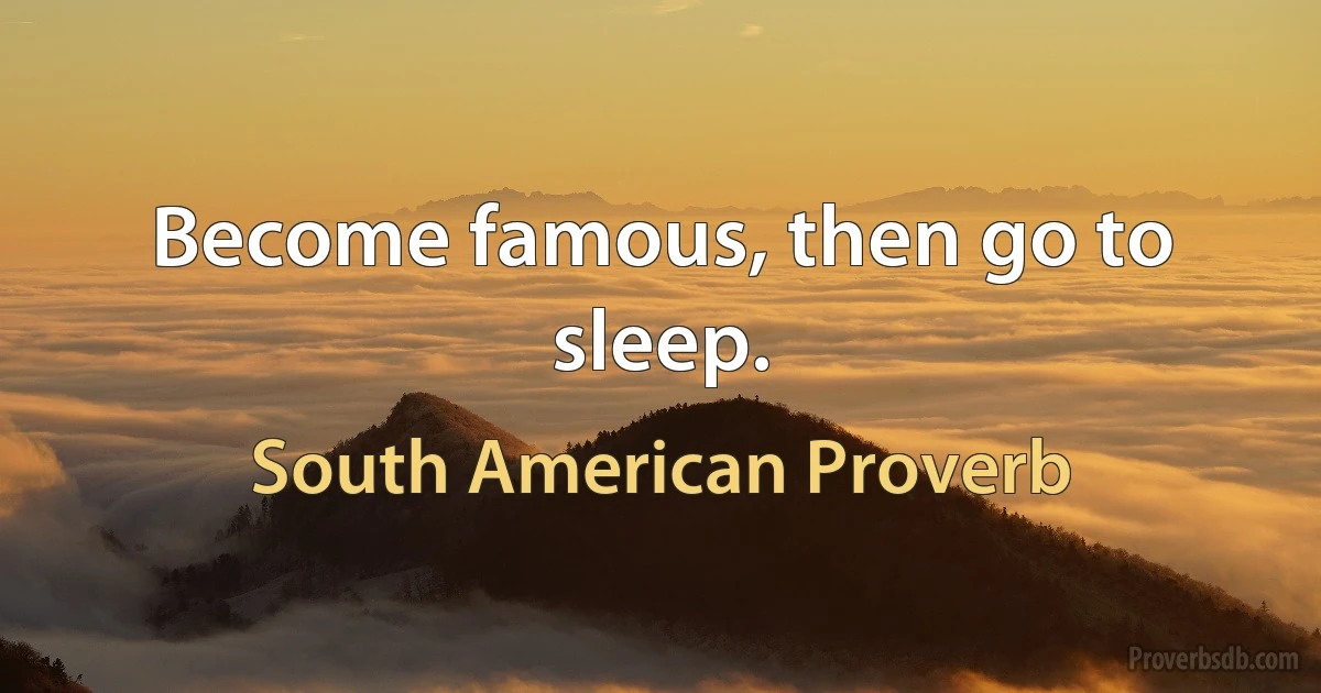 Become famous, then go to sleep. (South American Proverb)