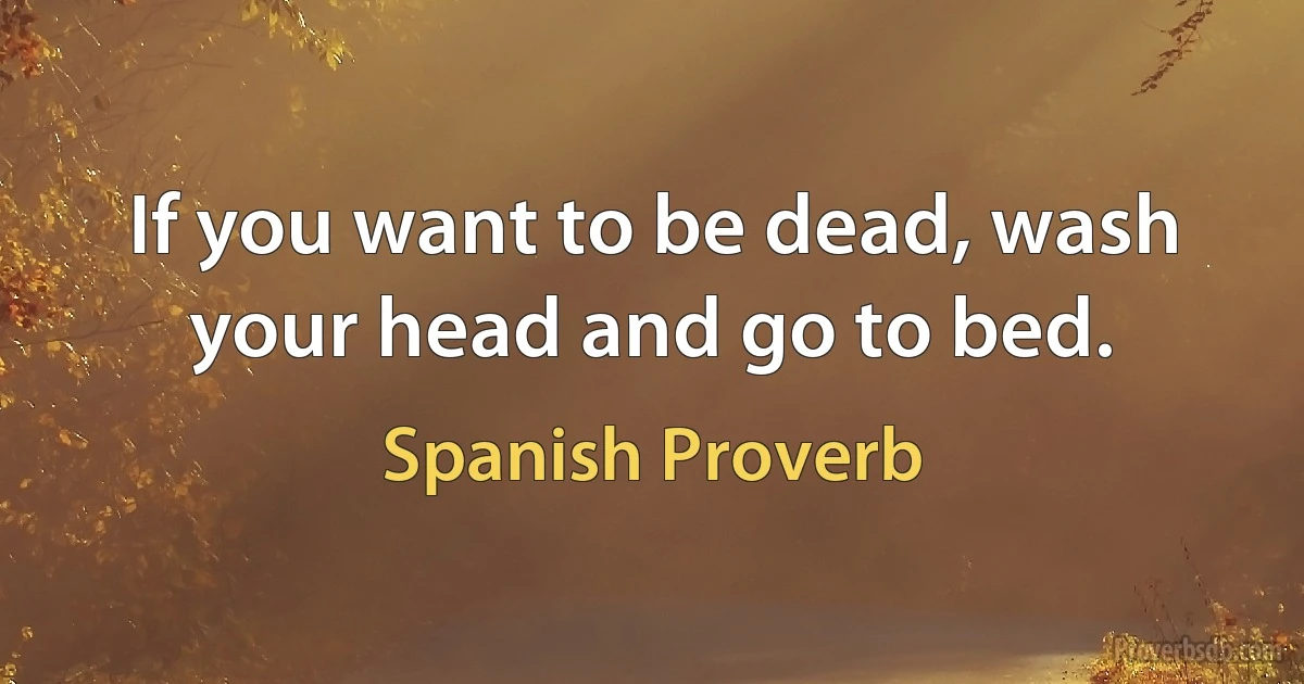 If you want to be dead, wash your head and go to bed. (Spanish Proverb)