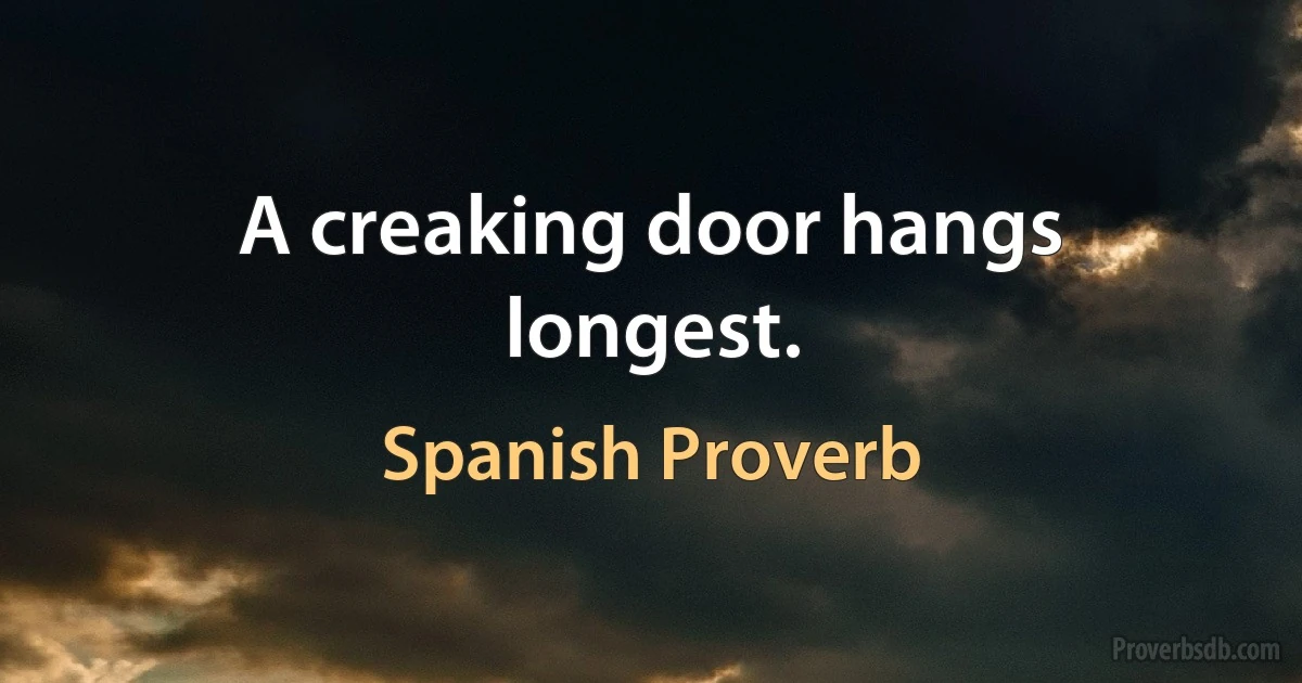 A creaking door hangs longest. (Spanish Proverb)