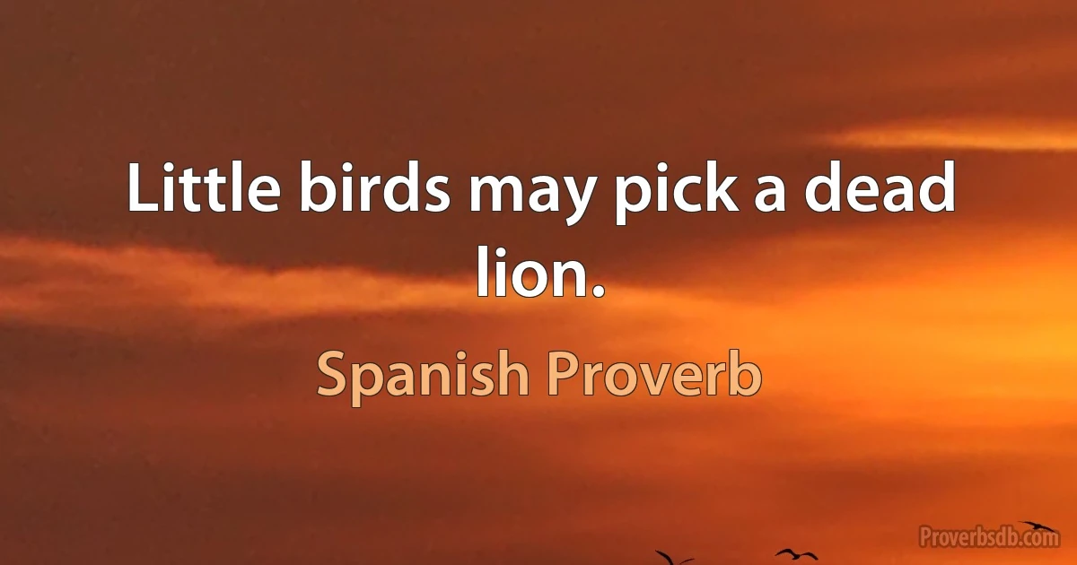 Little birds may pick a dead lion. (Spanish Proverb)