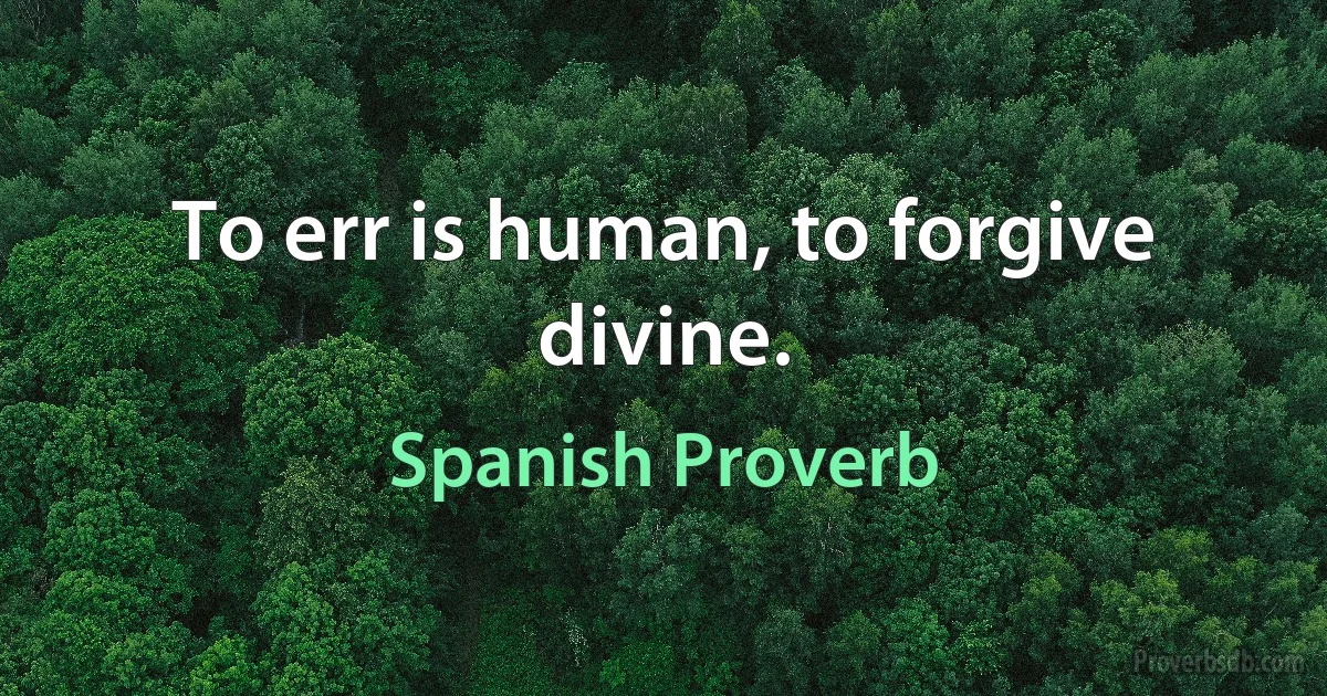 To err is human, to forgive divine. (Spanish Proverb)