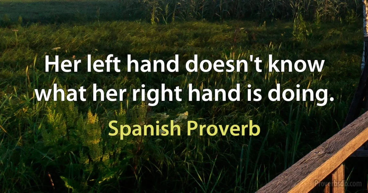 Her left hand doesn't know what her right hand is doing. (Spanish Proverb)