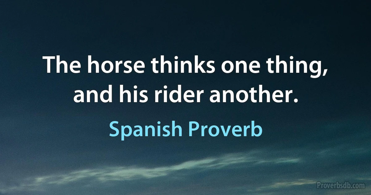 The horse thinks one thing, and his rider another. (Spanish Proverb)