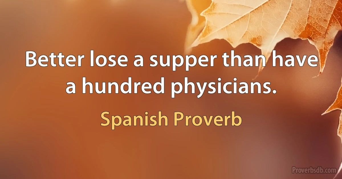 Better lose a supper than have a hundred physicians. (Spanish Proverb)