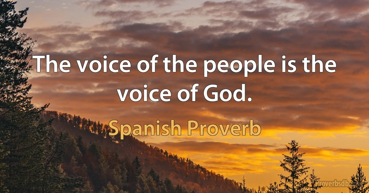 The voice of the people is the voice of God. (Spanish Proverb)