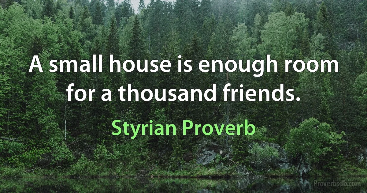 A small house is enough room for a thousand friends. (Styrian Proverb)