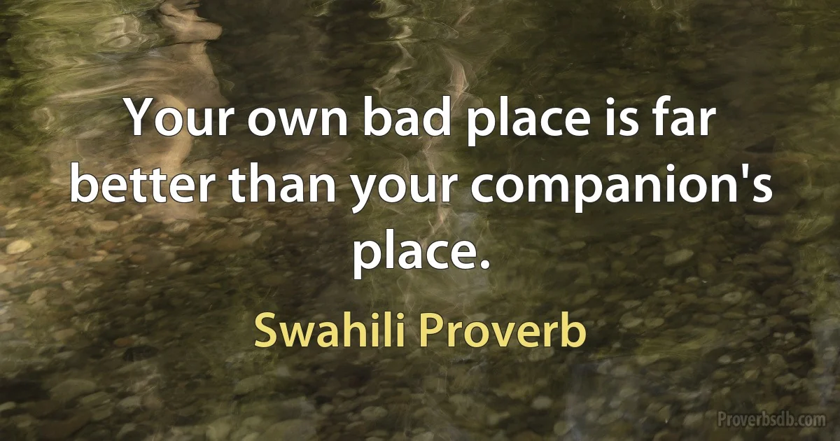 Your own bad place is far better than your companion's place. (Swahili Proverb)