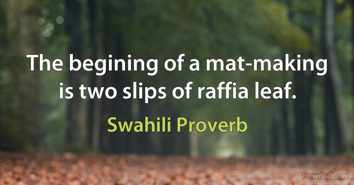 The begining of a mat-making is two slips of raffia leaf. (Swahili Proverb)