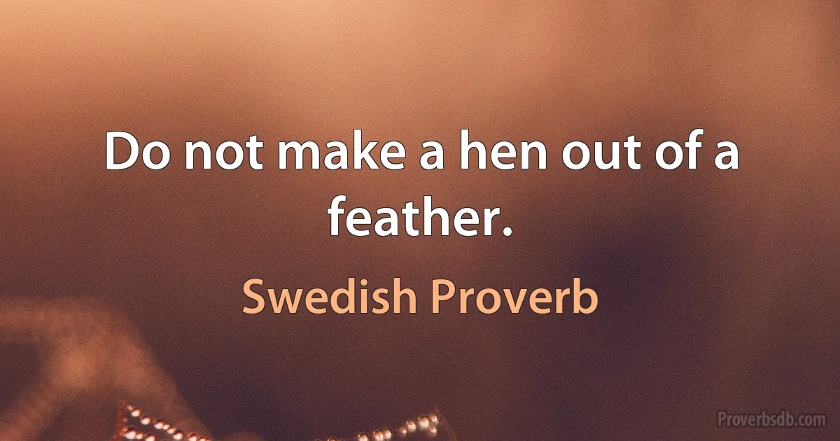 Do not make a hen out of a feather. (Swedish Proverb)