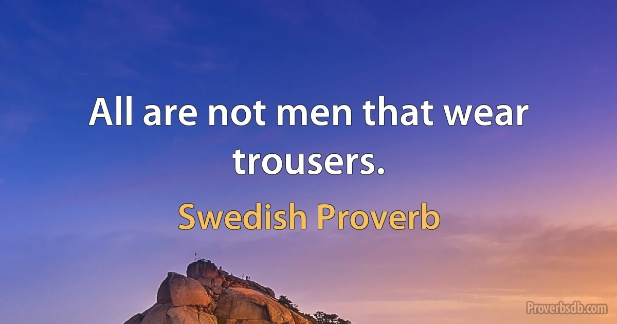 All are not men that wear trousers. (Swedish Proverb)