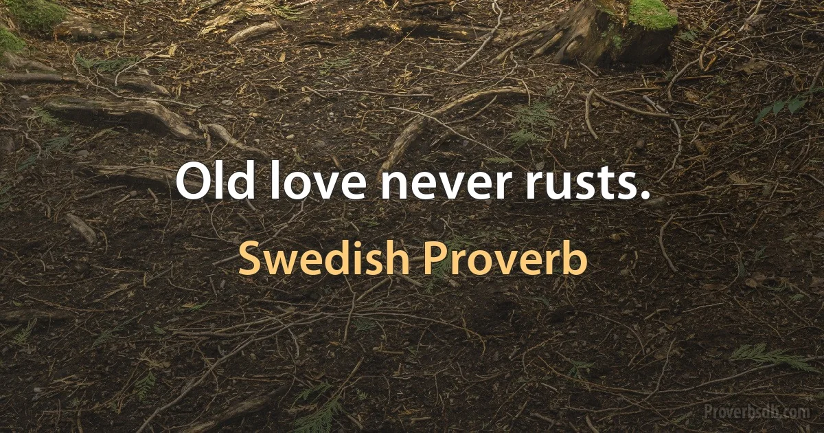 Old love never rusts. (Swedish Proverb)