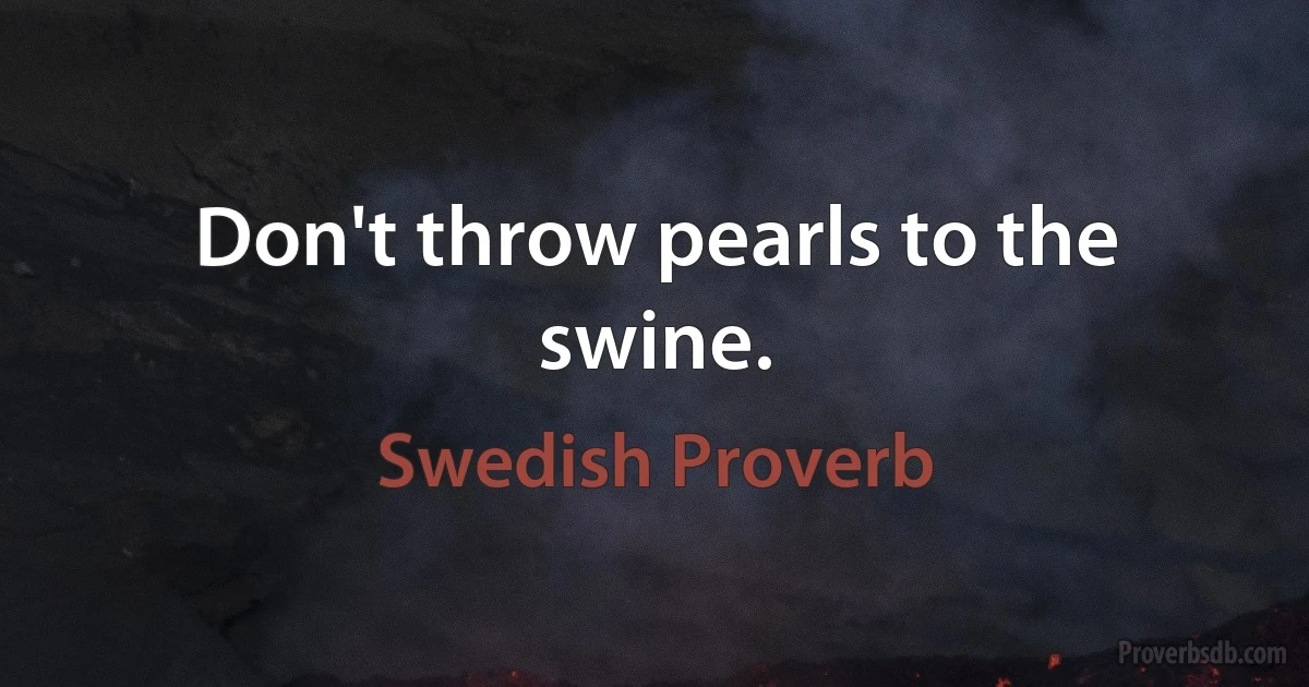 Don't throw pearls to the swine. (Swedish Proverb)