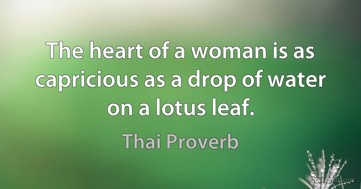 The heart of a woman is as capricious as a drop of water on a lotus leaf. (Thai Proverb)