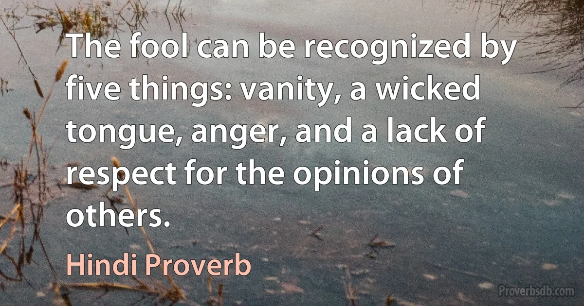 The fool can be recognized by five things: vanity, a wicked tongue, anger, and a lack of respect for the opinions of others. (Hindi Proverb)