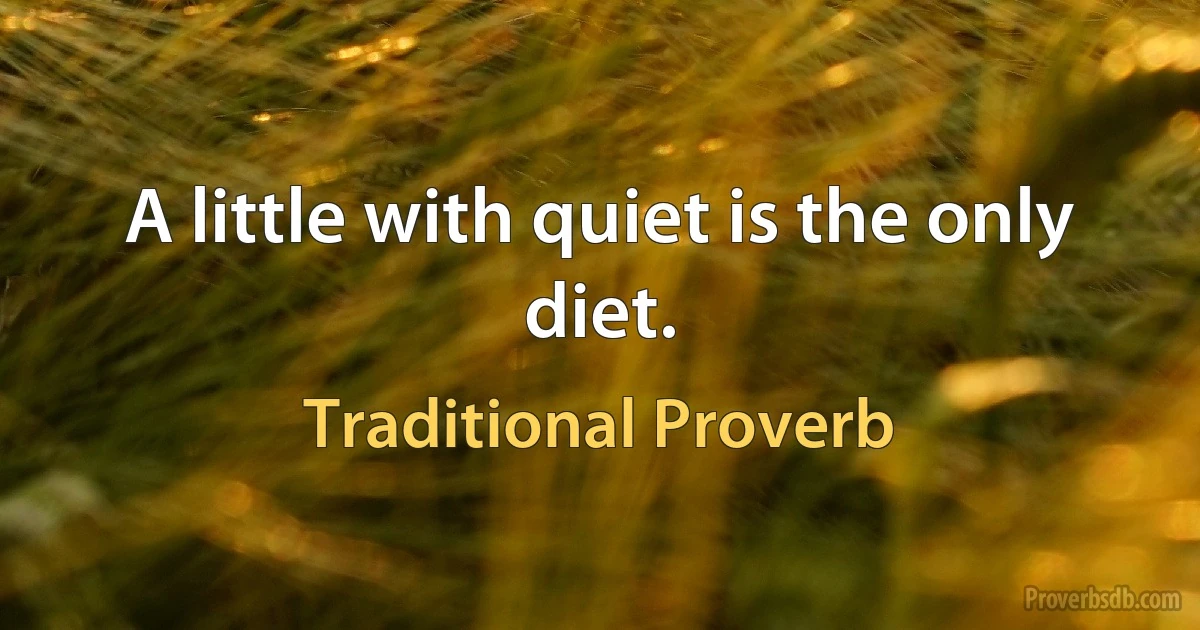 A little with quiet is the only diet. (Traditional Proverb)