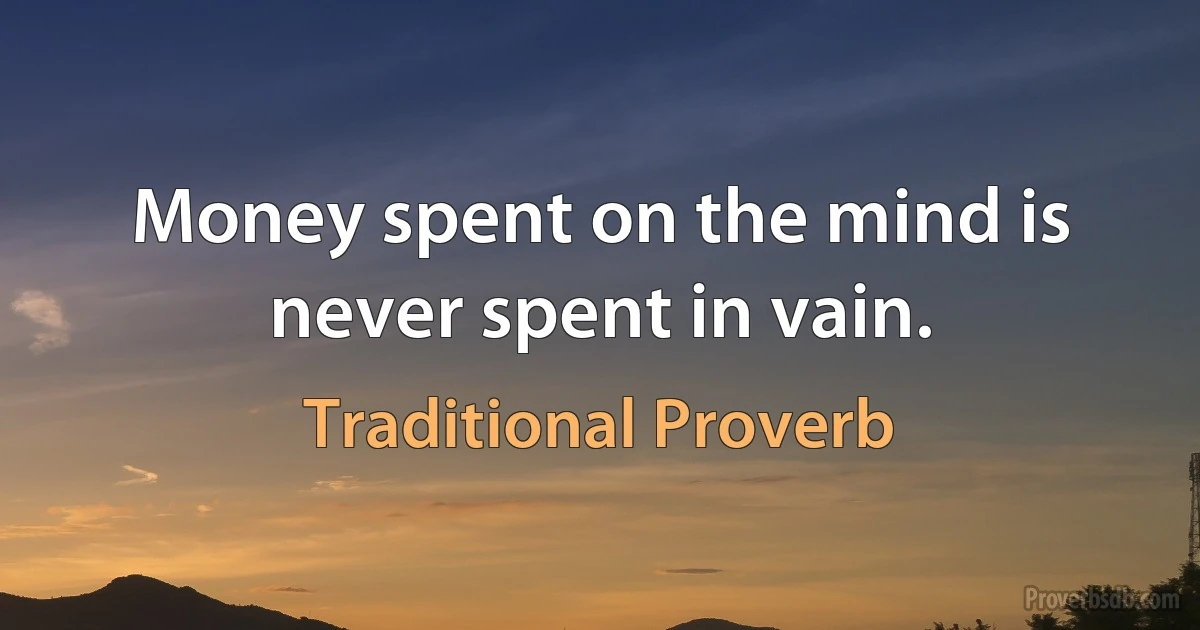 Money spent on the mind is never spent in vain. (Traditional Proverb)