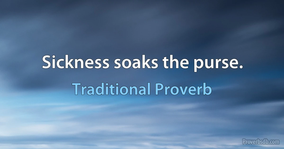 Sickness soaks the purse. (Traditional Proverb)