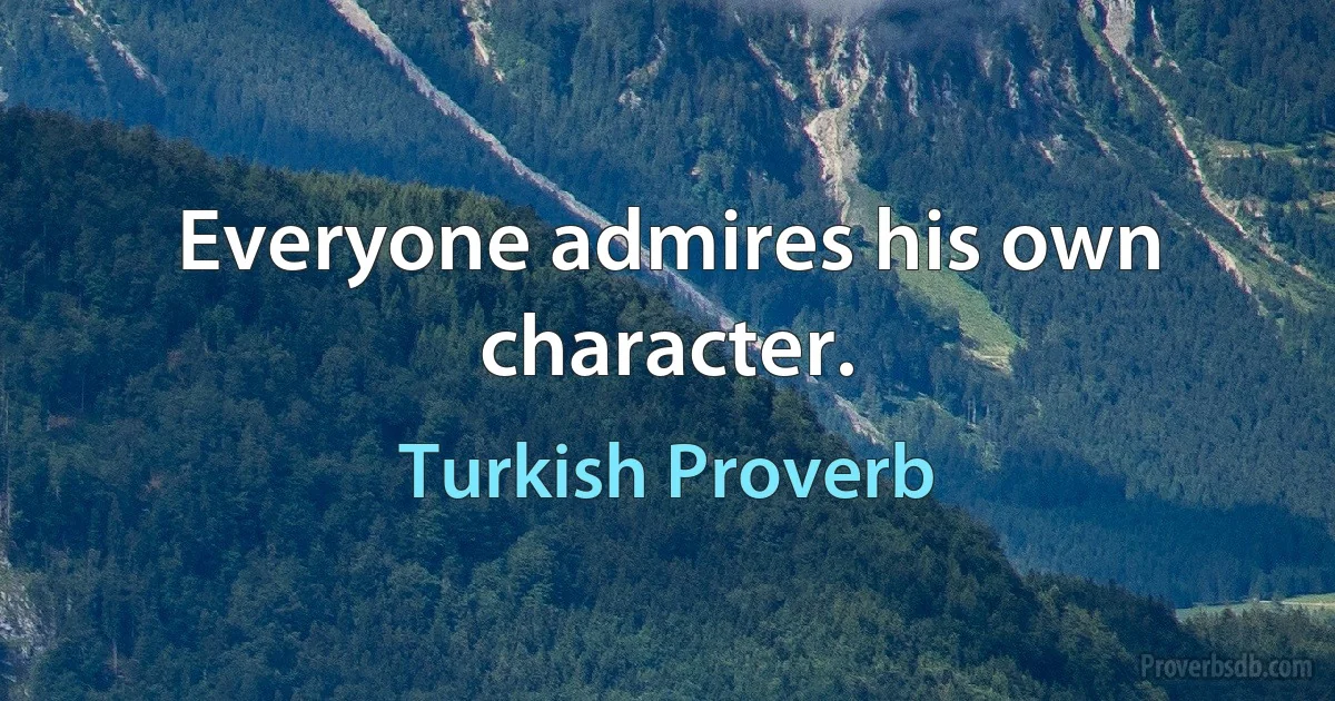 Everyone admires his own character. (Turkish Proverb)