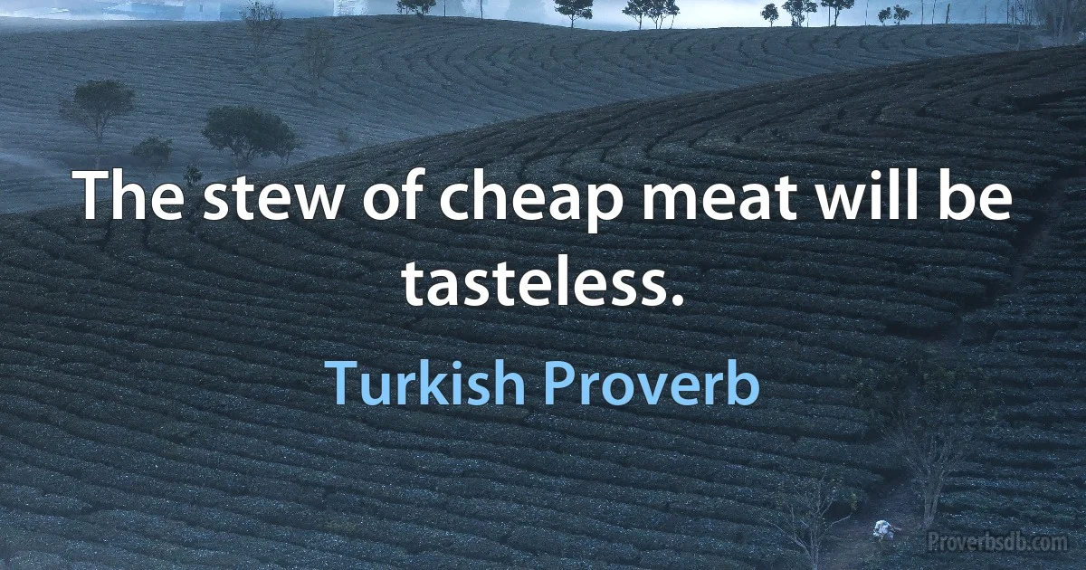 The stew of cheap meat will be tasteless. (Turkish Proverb)