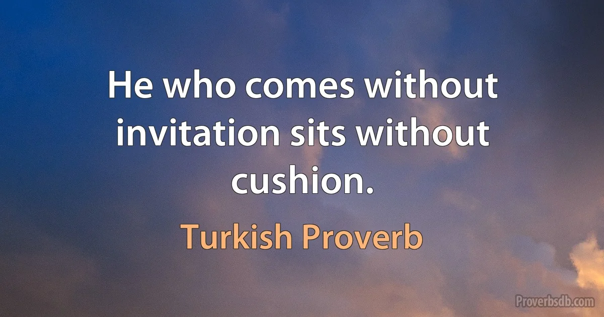 He who comes without invitation sits without cushion. (Turkish Proverb)