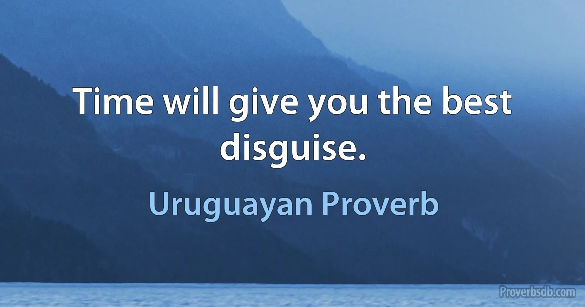 Time will give you the best disguise. (Uruguayan Proverb)