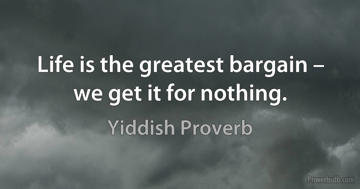 Life is the greatest bargain – we get it for nothing. (Yiddish Proverb)