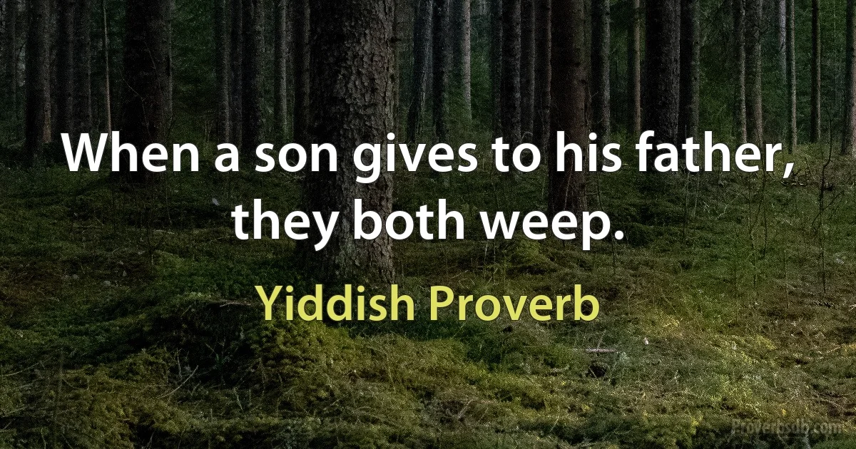 When a son gives to his father, they both weep. (Yiddish Proverb)