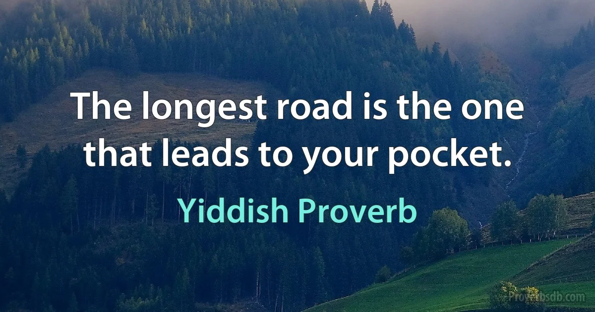 The longest road is the one that leads to your pocket. (Yiddish Proverb)