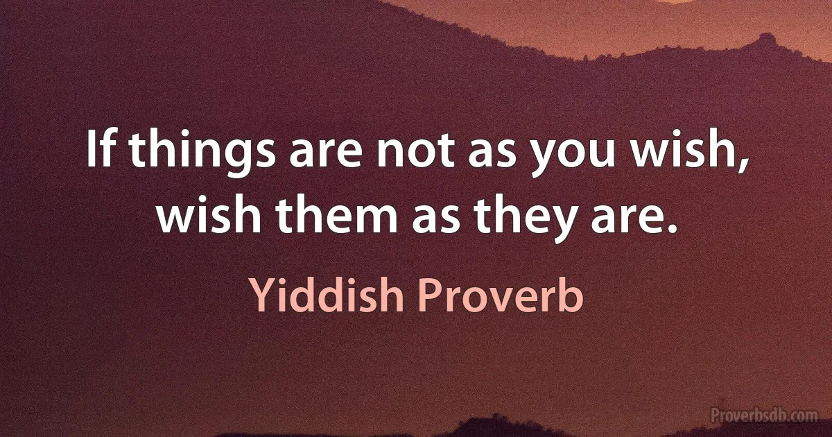 If things are not as you wish, wish them as they are. (Yiddish Proverb)