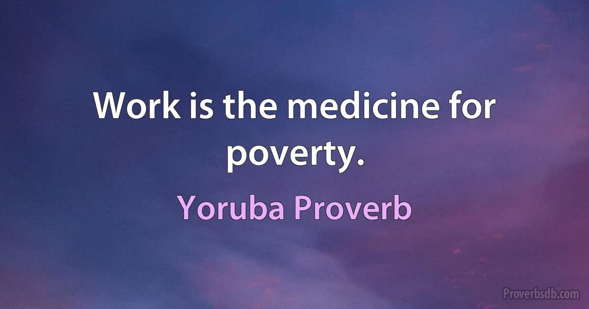 Work is the medicine for poverty. (Yoruba Proverb)